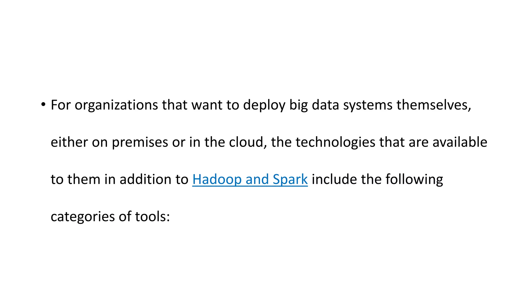• For organizations that want to deploy big data systems themselves,
either on premises or in the cloud, the technologies that are available
to them in addition to Hadoop and Spark include the following
categories of tools:
 