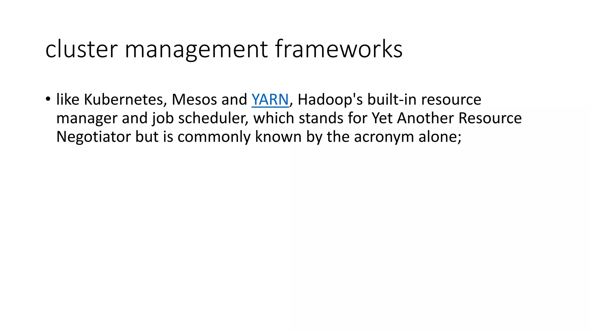cluster management frameworks
• like Kubernetes, Mesos and YARN, Hadoop's built-in resource
manager and job scheduler, which stands for Yet Another Resource
Negotiator but is commonly known by the acronym alone;
 