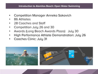 HONORED GUESTS
•  Competition Manager Anneka Sakovich
•  86 Athletes
•  28 Coaches and Staff
•  Competition July 26 and 30
•  Awards (Long Beach Awards Plaza) July 30
•  High Performance Athlete Demonstration: July 26
•  Coaches Clinic: July 31
BRAND STANDARDSIntroduction to Alamitos Beach: Open Water Swimming
 