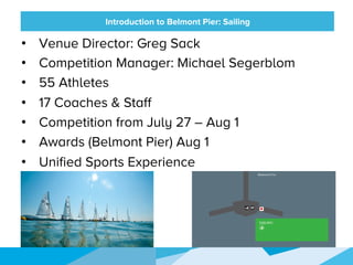 HONORED GUESTS
•  Venue Director: Greg Sack
•  Competition Manager: Michael Segerblom
•  55 Athletes
•  17 Coaches & Staff
•  Competition from July 27 – Aug 1
•  Awards (Belmont Pier) Aug 1
•  Unified Sports Experience
Introduction to Belmont Pier: Sailing
 