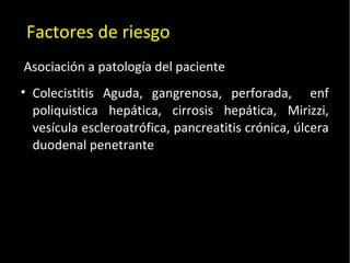 20/01/14
Asociación a patología del paciente
• Colecistitis Aguda, gangrenosa, perforada, enf
poliquistica hepática, cirrosis hepática, Mirizzi,
vesícula escleroatrófica, pancreatitis crónica, úlcera
duodenal penetrante
Factores de riesgo
 