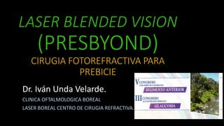 LASER BLENDED VISION
(PRESBYOND)
CIRUGIA FOTOREFRACTIVA PARA
PREBICIE
Dr. Iván Unda Velarde.
CLINICA OFTALMOLOGICA BOREAL
LASER BOREAL CENTRO DE CIRUGIA REFRACTIVA.
 