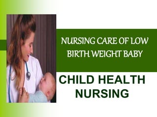 NURSING CARE OF LOW
BIRTH WEIGHT BABY
CHILD HEALTH
NURSING
 