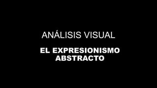 ANÁLISIS VISUAL
EL EXPRESIONISMO
ABSTRACTO
 
