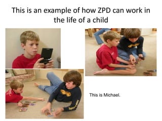 This is Michael. 
This is an example of how ZPD can work in the life of a child  
