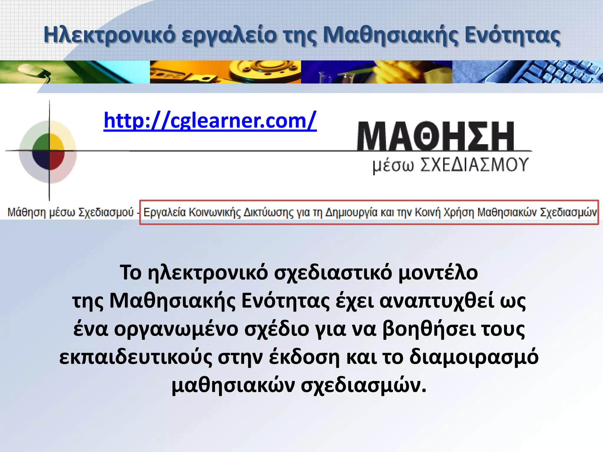Ηλεκτρονικό εργαλείο της Μαθησιακής Ενότητας


     http://cglearner.com/




       Το ηλεκτρονικό σχεδιαστικό μοντέλο
  της Μαθησιακής Ενότητας έχει αναπτυχθεί ως
  ένα οργανωμένο σχέδιο για να βοηθήσει τους
 εκπαιδευτικούς στην έκδοση και το διαμοιρασμό
            μαθησιακών σχεδιασμών.
 