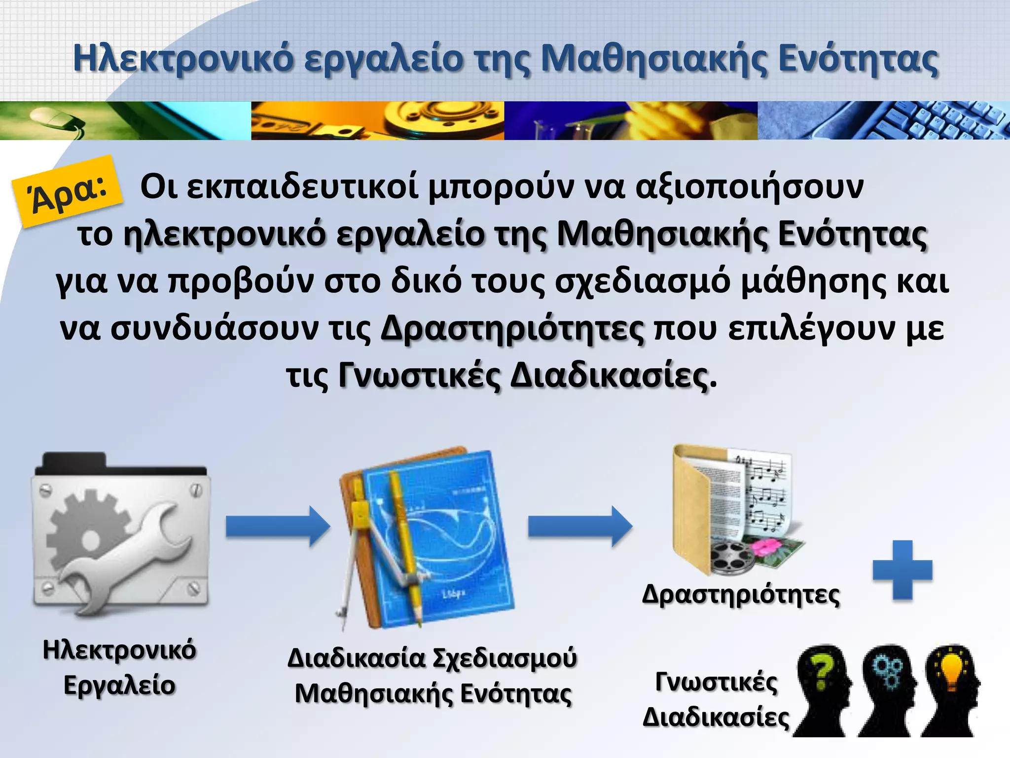 Ηλεκτρονικό εργαλείο της Μαθησιακής Ενότητας


     Οι εκπαιδευτικοί μπορούν να αξιοποιήσουν
 το ηλεκτρονικό εργαλείο της Μαθησιακής Ενότητας
για να προβούν στο δικό τους σχεδιασμό μάθησης και
να συνδυάσουν τις Δραστηριότητες που επιλέγουν με
             τις Γνωστικές Διαδικασίες.




                                      Δραστηριότητες
Ηλεκτρονικό   Διαδικασία Σχεδιασμού
 Εργαλείο     Μαθησιακής Ενότητας      Γνωστικές
                                      Διαδικασίες
 