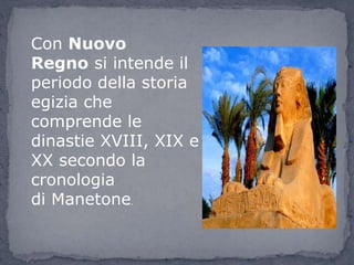 Con Nuovo
Regno si intende il
periodo della storia
egizia che
comprende le
dinastie XVIII, XIX e
XX secondo la
cronologia
di Manetone.
 