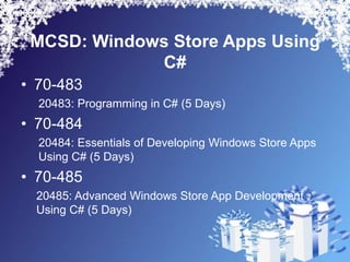 MCSD: Windows Store Apps Using
             C#
• 70-483
  20483: Programming in C# (5 Days)
• 70-484
  20484: Essentials of Developing Windows Store Apps
  Using C# (5 Days)
• 70-485
 20485: Advanced Windows Store App Development
 Using C# (5 Days)
 