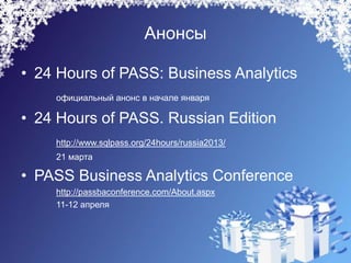 Анонсы

• 24 Hours of PASS: Business Analytics
    официальный анонс в начале января

• 24 Hours of PASS. Russian Edition
    http://www.sqlpass.org/24hours/russia2013/
    21 марта

• PASS Business Analytics Conference
    http://passbaconference.com/About.aspx
    11-12 апреля
 