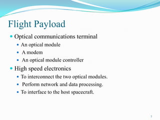 Flight Payload
 Optical communications terminal
 An optical module
 A modem
 An optical module controller
 High speed electronics
 To interconnect the two optical modules.
 Perform network and data processing.
 To interface to the host spacecraft.
7
 