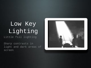 Low Key
Lighting
Little fill lighting
Sharp contrasts in
light and dark areas of
screen
 