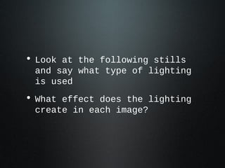 • Look at the following stills
and say what type of lighting
is used
• What effect does the lighting
create in each image?
 