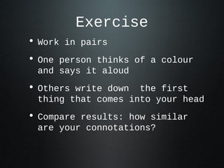 Exercise
• Work in pairs
• One person thinks of a colour
and says it aloud
• Others write down the first
thing that comes into your head
• Compare results: how similar
are your connotations?
 
