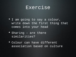 Exercise
• I am going to say a colour,
write down the first thing that
comes into your head
• Sharing – are there
similarities?
• Colour can have different
association based on culture
 