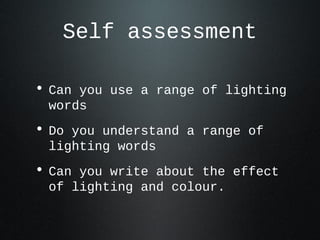Self assessment
• Can you use a range of lighting
words
• Do you understand a range of
lighting words
• Can you write about the effect
of lighting and colour.
 