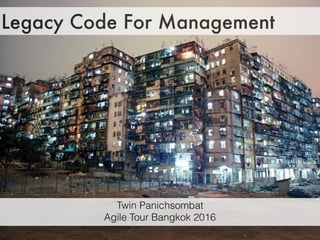 Legacy Code For Management
Twin Panichsombat
Agile Tour Bangkok 2016
 