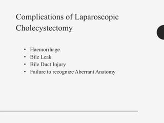 • Haemorrhage
• Bile Leak
• Bile Duct Injury
• Failure to recognize Aberrant Anatomy
Complications of Laparoscopic
Cholecystectomy
 