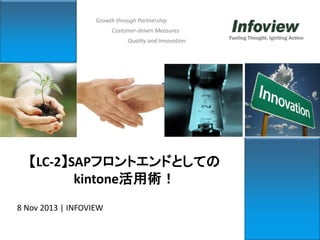 Growth through Partnership
Customer-driven Measures
Quality and Innovation

【LC-2】SAPフロントエンドとしての
kintone活用術！
8 Nov 2013 | INFOVIEW

Fueling Thought, Igniting Action

 
