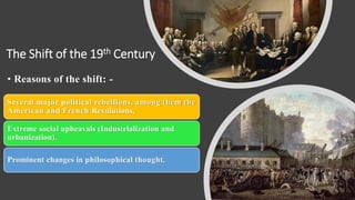 The Shift of the 19th Century
• Reasons of the shift: -
Several major political rebellions, among them the
American and French Revolutions,
Extreme social upheavals (Industrialization and
urbanization).
Prominent changes in philosophical thought.
 