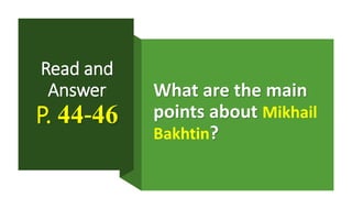Read and
Answer
P. 44-46
What are the main
points about Mikhail
Bakhtin?
 
