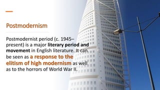 Postmodernism
Postmodernist period (c. 1945–
present) is a major literary period and
movement in English literature. It can
be seen as a response to the
elitism of high modernism as well
as to the horrors of World War II.
 