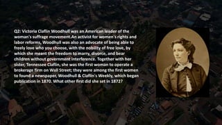Q2: Victoria Claflin Woodhull was an American leader of the
woman's suffrage movement.An activist for women's rights and
l...