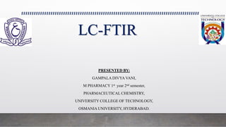 LC-FTIR
PRESENTED BY:
GAMPALA DIVYA VANI,
M PHARMACY 1st year 2nd semester,
PHARMACEUTICAL CHEMISTRY,
UNIVERSITY COLLEGE OF TECHNOLOGY,
OSMANIA UNIVERSITY, HYDERABAD.
 