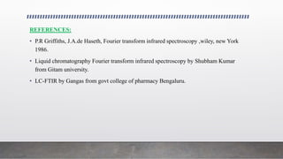 REFERENCES:
• P.R Griffiths, J.A.de Haseth, Fourier transform infrared spectroscopy ,wiley, new York
1986.
• Liquid chromatography Fourier transform infrared spectroscopy by Shubham Kumar
from Gitam university.
• LC-FTIR by Gangas from govt college of pharmacy Bengaluru.
 