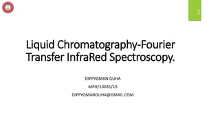 Liquid Chromatography-Fourier
Transfer InfraRed Spectroscopy.
DIPPYOMAN GUHA
MPH/10035/19
DIPPYOMANGUHA@GMAIL.COM
1
 