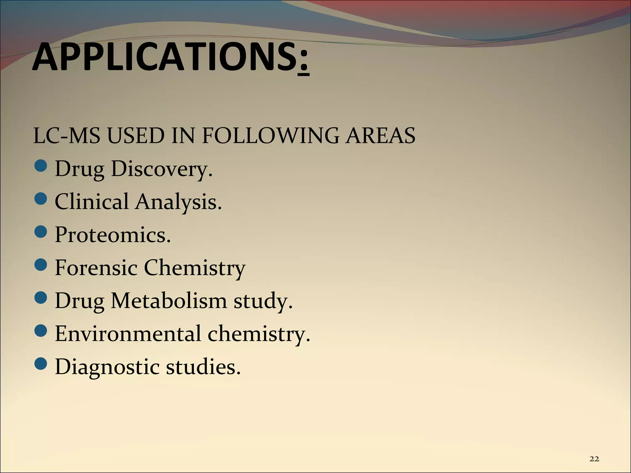 APPLICATIONS:
LC-MS USED IN FOLLOWING AREAS
Drug Discovery.
Clinical Analysis.
Proteomics.
Forensic Chemistry
Drug Metabolism study.
Environmental chemistry.
Diagnostic studies.



                                22
 