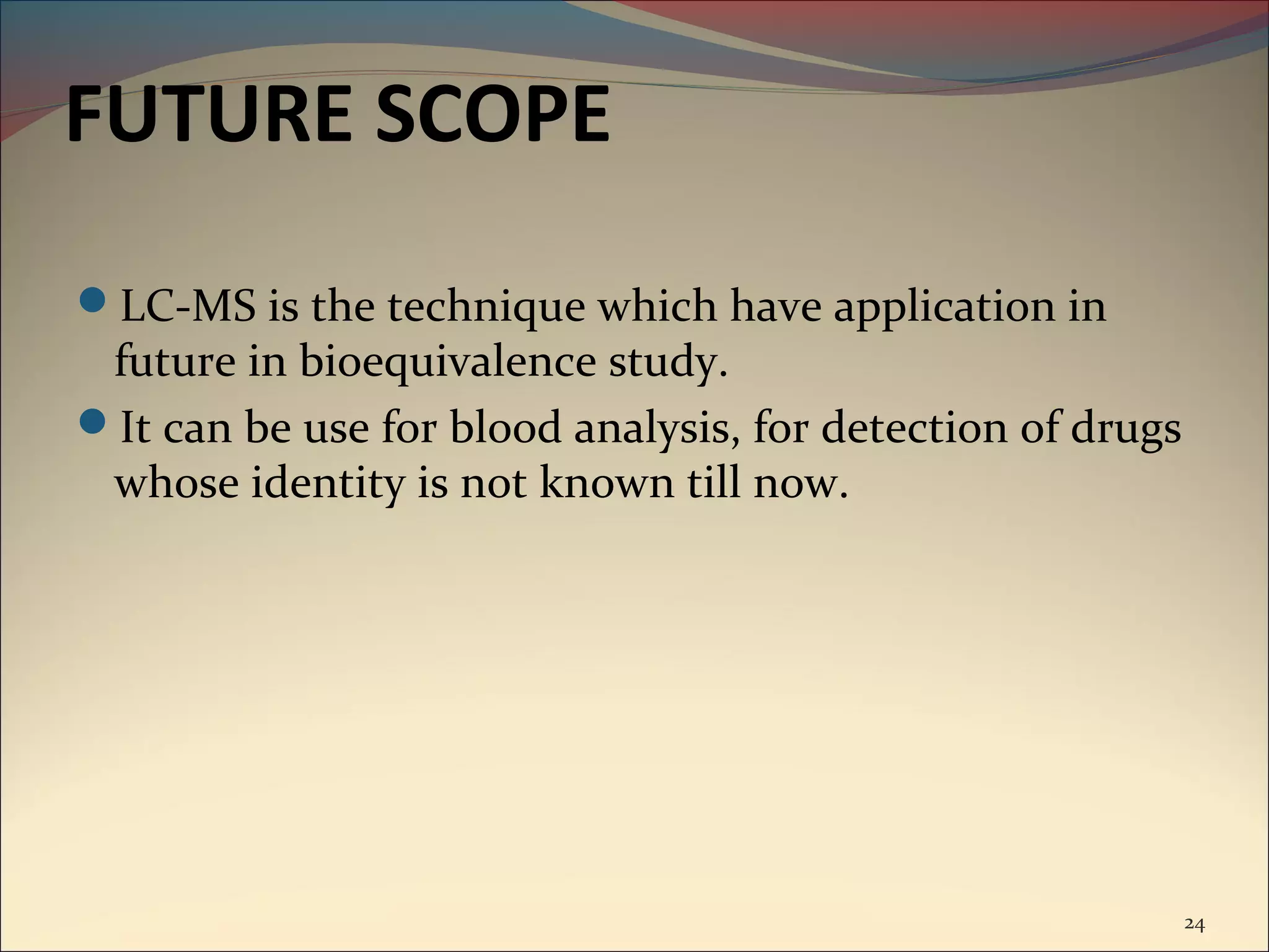 FUTURE SCOPE
LC-MS is the technique which have application in
 future in bioequivalence study.
It can be use for blood analysis, for detection of drugs
 whose identity is not known till now.




                                                            24
 