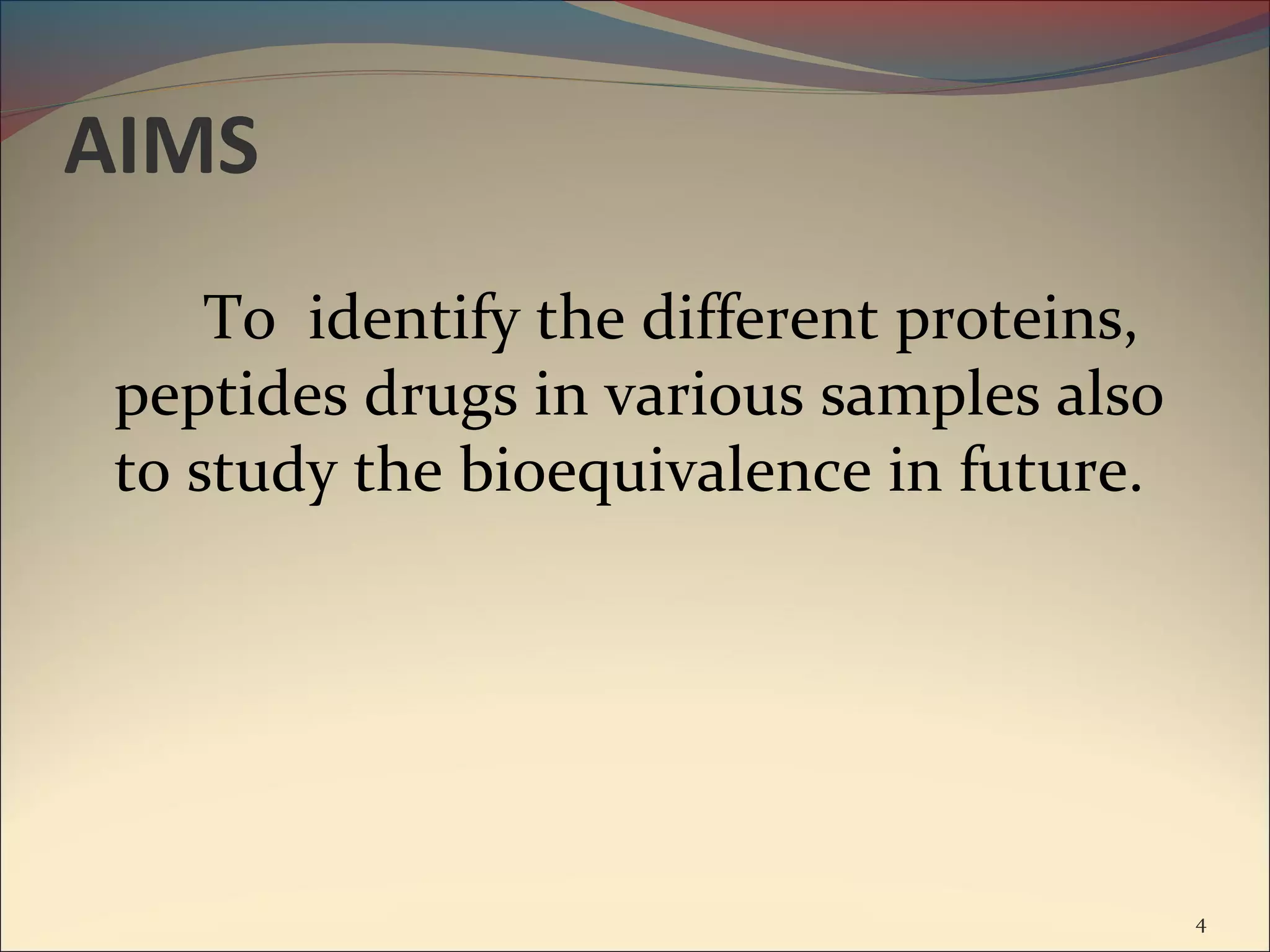 AIMS
     To identify the different proteins,
 peptides drugs in various samples also
 to study the bioequivalence in future.




                                           4
 