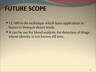 FUTURE SCOPE
LC-MS is the technique which have application in
 future in bioequivalence study.
It can be use for blood analysis, for detection of drugs
 whose identity is not known till now.




                                                            24
 