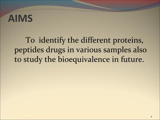 AIMS
     To identify the different proteins,
 peptides drugs in various samples also
 to study the bioequivalence in future.




                                           4
 
