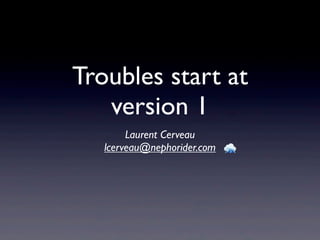 Troubles start at
version 1
Laurent Cerveau
lcerveau@nephorider.com
 