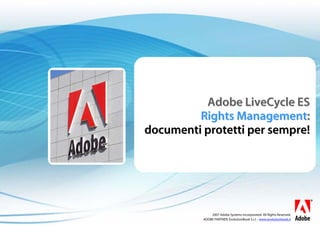bc2007 Adobe Systems Incorporated. All Rights Reserved.
ADOBE PARTNER: EvolutionBook S.r.l. - www.evolutionbook.it
Adobe LiveCycle ESAdobe LiveCycle ES
Rights ManagementRights Management::
documenti protetti per sempre!documenti protetti per sempre!
 