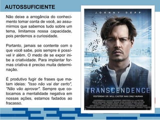 AUTOSSUFICIENTE
Não deixe a arrogância do conheci-
mento tomar conta de você, ao assu-
mirmos que sabemos tudo sobre um
tema, limitamos nossa capacidade,
pois perdemos a curiosidade.
Portanto, jamais se contente com o
que você sabe, pois sempre é possí-
vel ir além. O medo de se expor ini-
be a criatividade. Para implantar for-
mas criativa é preciso muita determi-
nação.
É produtivo fugir de frases que ma-
tam ideias: "Isso não vai dar certo",
"Não vão aprovar". Sempre que co-
locamos a mentalidade negativa em
nossas ações, estamos fadados ao
fracasso.
 