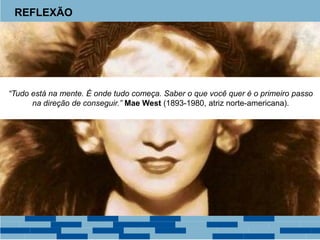 REFLEXÃO
“Tudo está na mente. É onde tudo começa. Saber o que você quer é o primeiro passo
na direção de conseguir.” Mae West (1893-1980, atriz norte-americana).
 