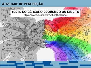 TESTE DO CÉREBRO ESQUERDO OU DIREITO
https://www.arealme.com/left-right-brain/pt/
ATIVIDADE DE PERCEPÇÃO
 