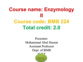 Course name: Enzymology
II
Course code: BMB 224
Total credit: 2.0
Presenter:
Mohammad Abul Hasnat
Assistant Professor
Dept. of BMB
SUST
Lec-11
 