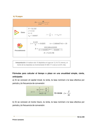 162 de 269
Primer semestre
Fórmulas para calcular el tiempo o plazo en una anualidad simple, cierta,
anticipada:
a) Si se conocen el capital inicial, la renta, la tasa nominal o la tasa efectiva por
periodo y la frecuencia de conversión:
b) Si se conocen el monto futuro, la renta, la tasa nominal o la tasa efectiva por
periodo y la frecuencia de conversión:
 