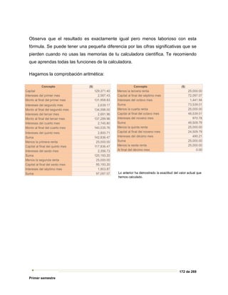 172 de 269
Primer semestre
Observa que el resultado es exactamente igual pero menos laborioso con esta
fórmula. Se puede tener una pequeña diferencia por las cifras significativas que se
pierden cuando no usas las memorias de tu calculadora científica. Te recomiendo
que aprendas todas las funciones de la calculadora.
Hagamos la comprobación aritmética:
 