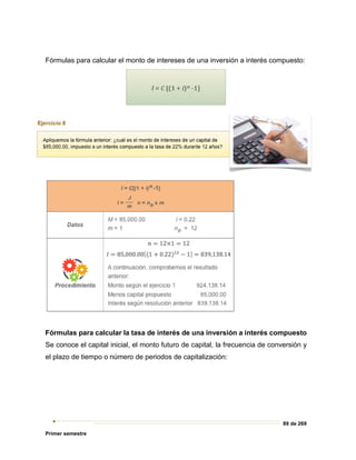 89 de 269
Primer semestre
Fórmulas para calcular el monto de intereses de una inversión a interés compuesto:
Fórmulas para calcular la tasa de interés de una inversión a interés compuesto
Se conoce el capital inicial, el monto futuro de capital, la frecuencia de conversión y
el plazo de tiempo o número de periodos de capitalización:
 