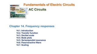 Fundamentals of Electric Circuits
AC Circuits
Chapter 14. Frequency responses
14.1. Introduction
14.2. Transfer function
14.3. Decibel scale
14.4. Bode plots
14.5. Series/parallel resonance
14.6. Passive/active filters
14.7. Scaling
 