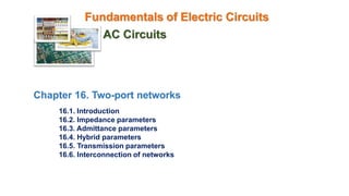 Fundamentals of Electric Circuits
AC Circuits
Chapter 16. Two-port networks
16.1. Introduction
16.2. Impedance parameters
16.3. Admittance parameters
16.4. Hybrid parameters
16.5. Transmission parameters
16.6. Interconnection of networks
 