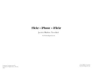 Flickr + iPhone = iFlickr Javier Muñoz Tavolari [email_address] Lenguaje Computacional II Escuela de Arquitectura y Diseño UCV Javier Muñoz Tavolari [email_address] 