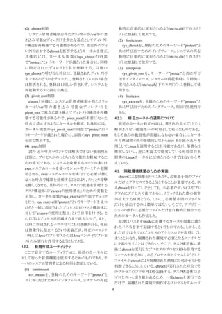 (2) chroot制限                                       動時に自動的に実行されるよう/etc/rc.d配下のスクリ
      システム管理者権限を得たクラッカーが/var等の書                       プトに登録して使用する。
   き込み可能なディレクトリを新たな基点としてディレクト                         (2) limitchroot
   リ構造を再構築する可能性があるので、指定外のディ                              sys_chrootを、登録のためのキーワード”protect:”と
   レクトリに対するchrootを拒否するようカーネルを修正。                      共に呼び出すためのインタフェース。システムの再起
   具 体 的 に は 、 カ ー ネ ル 関 数 の sys_chroot の 内 部         動時に自動的に実行されるよう/etc/rc.d配下のスクリ
   で”protect:”というキーワードが渡された場合に、同時                     プトに登録して使用する。
   に指定されたディレクトリ名を登録する。以後の                             (3) limitpivot
   sys_chrootの呼び出し時には、登録されたディレクトリ                        sys_pivot_rootを、キーワード”protect”と共に呼び
   名であるかどうかをチェックし、登録されていない場合                          出すインタフェース。システムの再起動時に自動的に
   は拒否される。登録は１回しか許されず、システムを                           実行されるよう/etc/rc.d配下のスクリプトに登録して使
   再起動するまで設定が残る。                                      用する。
   (3) pivot_root制限                                    (4) limitexec
      chrootと同様に、システム管理者権限を得たクラッ                          sys_execveを、登録のためのキーワード”protect:”と
   カ ー が /var 等 の 書 き 込 み 可 能 な デ ィ レ ク ト リ を          共に呼び出すためのインタフェース。何回でも使用で
   pivot_rootで基点に置き換えてディレクトリ構造を再構                      きる。
   築する可能性があるので、pivot_rootが不要になった                    4.2.3. 修正カーネルの適用について
   時点で禁止するようにカーネルを修正。具体的には、                            前述のカーネル修正内容は、書き込み禁止だけでは
   カーネル関数のsys_pivot_rootの内部で”protect”とい             解消されない脆弱性への対処として行ったものである。
   うキーワードが渡された場合に、以後のsys_pivot_root                 もしそれらの脆弱性が問題にならない場合にはカーネ
   を全て禁止する。                                         ル自体通常のものを使用しながらroot fsを読み込み専
   (4) exec制限                                       用としてLinuxを運用することも可能であるが、筆者らは
      読み込み専用マウントでは解決できない脆弱性と                        推奨しないし、逆に本論文で提案している対処は将来
   は別に、プロセスがのっとられる可能性を軽減するた                         標準のLinuxカーネルに反映されるべきではないかと考
   めの修正である。システムを攻撃するコードの多くは                         えている。
   execシステムコールを使ってシェルやターミナルを開
                                                    4.3.   隔離環境構築のための実装
   始させる。execシステムコールを実行する必要が無く
                                                     chrootによる隔離を行うにあたり、必要最小限のファイ
   なった時点で権限を放棄することにより、のっとり攻撃
                                                    ルだけにアクセスできるようにすることが重要である。例
   を難しくさせる。具体的には、タスクの状態を管理する
                                                    えchrootを行っていたとしても、不必要なデバイスやプロ
   タスク構造体に「execveの使用禁止」のための変数を
                                                    グラムにアクセス可能であると、クラックされた際の被害
   追加し、カーネル関数のsys_execveの内部でチェック
                                                    が拡大する原因となる。しかし、必要最小限のファイル
   を行う。sys_execveは”protect:”というキーワードを見つ
                                                    だけを抽出するのは簡単ではない。そこで、アプリケー
   けると一緒に指定されたプロセスＩＤのタスク構造体に
                                                    ションの動作に必要なファイルだけを自動的に抽出する
   対して「execveの使用を禁止」という目印を付ける。こ
                                                    ためのカーネルも作成した。
   の目印はプロセスが消滅するまで消去されず、また、
                                                     原理はパス名をinodeに変換するカーネル関数に渡さ
   以降に作成される子プロセスにも引き継がれる。現在
                                                    れたパス名を全て記録するというものである。しかし、こ
   は無条件に禁止するという実装だが、特定のコマンド
                                                    れだけでは全てのプロセスのアクセスログを取得してし
   （例えばJavaのプロセスからはJavaコンパイラプロセ
                                                    まうことになり、隔離された環境で必要となるファイルだ
   ス）のみ実行を許可するようにもできる。
                                                    けを取り出すことはできない。そこで、タスク構造体に最
4.2.2. 新規作成ユーティリティ
                                                    後にchrootを実行したプロセスのプロセスＩＤを保持する
   ここで紹介するユーティリティは、前述のカーネルに
                                                    フィールドを追加し、あるプロセスがアクセスしようとした
対して行った拡張機能を使用するためのものであり、サ
                                                    ファイルがchrootにより隔離された環境にいるかどうかを
ーバのシステム管理者による利用を想定している。
                                                    判断できるようにしている。chrootが実行された時点でそ
 (1) limitmount
                                                    のプロセスのプロセスＩＤを記録する。タスク構造体は子
    sys_mountを、登録のためのキーワード”protect”と
                                                    プロセスへと引き継がれるため、一度chrootを実行する
 共に呼び出すためのインタフェース。システムの再起
                                                    だけで、隔離された環境で動作するプロセスをグループ
                                                4
 