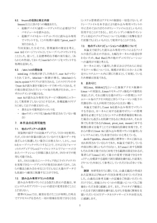 6.2.   linuxrcの役割と修正内容                                      (システム管理者はアクセスの制限を一切受けない)。ポ
  linuxrcは主に次の2つの機能を行う。                                     リシーファイルを本手法により読み込み専用マウントの
  ・ 起動デバイス（通常ハードディスク）に必要なドライ                                中に含めておけばそのポリシーファイルは正しいものと
      バモジュールを読み込む。                                          信用することができるし、またインシデント検知やインシ
  ・ 起動デバイスをルートディレクトリに読み込み専用                                 デント対応のプログラムについても同様に（攻撃を受け
      でマウントする。（この処理の過程でpivot_rootが                          た状態でも）正しいものとして使用することができる。
      実行される。）
                                                            7.3.   他のディストリビューションへの適用について
  今回実装した方式では、管理運用の便宜を考え、
                                                             本論文で紹介した読み込み専用マウントによるファイ
root fsをイメージファイルとしてループバックマウントする
                                                            ルの改ざん防止の手法は、大幅なカーネルの改造を伴
こととした。従って、上記標準的な手順の実行後に、（あ
                                                            わないため、Red Hat以外の他のディストリビューション
らかじめ作成しておいた）root fsのイメージをマウントする
                                                            への適用が可能と考える。
処理を追加した。
                                                             カーネルに対して適用した修正およびそれらに対応
6.3.   /sbin/initの開始後                                       するツール類については、規模が非常に小さい上に特
   initrd.img の処理が終了した時点で、root fsがマウン                       定のシステムコール内に閉じた修正として実現している
ト さ れ て お り 、 /sbin/init へ 制 御 が 移 る 。 /sbin/init か ら       ため移植は容易である。
/etc/rc.sysinitスクリプトが実行される。このスクリプトの中
                                                            8. おわりに
でroot fsが読み書き可能なモードで再マウントされる。そ
                                                              SELinux, RSBAC[7] と い っ た 強 制 ア ク セ ス 制 御 の
の後は指定されたランレベル毎の処理が行われ、ユー
                                                            Linuxへの実装は、Linuxのセキュリティ強化の可能性を
ザのログインが可能となる。
                                                            実証したが、それは膨大な量のポリシーの管理とシステ
   root fsが読み込み専用でもサービス開始時にエラー
                                                            ムコール毎のアクセス判定に伴うパフォーマンス低下の
として異常終了しないようにするため、各種起動スクリプ
                                                            代償を伴い万人が利用できるものとは言い難い。
トに対して以下の修正を行った。
                                                              本論文で紹介したroot fsを読み込み専用でマウント
   ・ 書き込み可能判定のコメント化
                                                            する手法は、カーネルに対する拡張やポリシーの管理
   ・ /devのオンメモリ化（devfsが指定されていない場
                                                            運用を必要とすることなくシステム管理者権限を奪われ
        合）
                                                            た場合にも改ざんを防御できる点に特長があり、それ自
7. 本手法の応用可能性                                                体でも有効であるがchroot, pivot_root, mountに対する
                                                            軽微な修正を施すことでより強固な防御を実現でき、そ
7.1.   他のメディアへの適用
                                                            れらの修正はroot fsに読み込み専用マウントを適用しな
  実装例の紹介では記録メディアとしてCD-Rを使用し
                                                            いシステムに対しても有効ではないかと考えている。
たが、CD-Rの容量は限られているので大量のデータを
                                                              devfsやiptables, chrootは既に標準カーネルに組み込
改ざんから保護したい場合には使えない。しかし、root
                                                            まれ利用されているものであり、本論文で紹介している
fsをループバックマウントすることで、どのようなフォーマ
                                                            内容は特に新しいものではない。またexecに対する制限
ットのメディアでもext2ファイルシステムでフォーマットさ
                                                            もそれ自体万能ではなく対処できる範囲は限定されるが、
れたパーティションと同様に扱えるため、DVD-Rでの使
                                                            筆者らが「Linuxに対して最小の変更で到達できるセキ
用も可能である。
                                                            ュリティ」を模索する過程で試行錯誤を繰り返した結果た
  また、OSとは独立にハードウェア的にライトプロテクト
                                                            どりついた内容として参考にしていただければ幸いであ
を実現できるハードディスクが発売され始めており、これ
                                                            る。
らの製品と組み合わせることでどんなに大量のデータで
                                                              謝辞 本研究を行うに際しては、山森丈範氏の作成さ
も高速かつ確実に保護することができる。
                                                            れた記事およびＷｅｂサイト[8]を参考とさせていただきま
7.2.   読み込み専用マウントの用途                                        した。山森氏は参考文献への記載をご快諾いただいた
 読み込み専用マウントによる改ざん防止の意義は、単                                   だけでなく、原稿上のいくつかの間違いについてもご指
にシステムやアプリケーションの設定の変更を防ぐことに                                  摘をいただき深く感謝します。また、プロトタイプ構築に
とどまらない。                                                     いたるまで試行錯誤を繰り返しながら辛抱強く開発を支
 標準のLinuxでは、被害を受けたことが判明した時点                                 援いただいたNTTデータカスタマサービス半田哲夫氏
でアクセスログを含めた一切の情報を信用できなくなる                                   に感謝します。

                                                        7
 