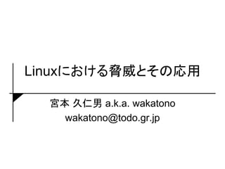 Linuxにおける脅威とその応用

  宮本 久仁男 a.k.a. wakatono
    wakatono@todo.gr.jp
 